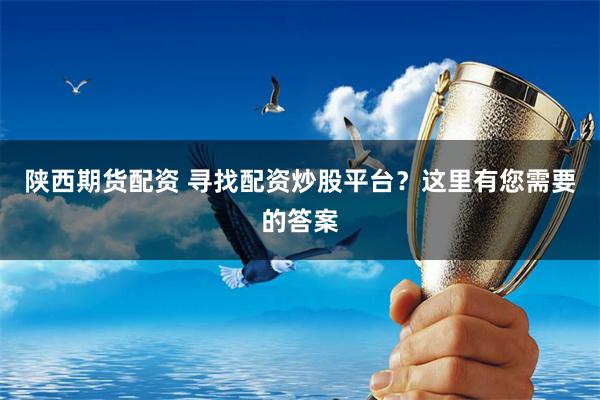 陕西期货配资 寻找配资炒股平台？这里有您需要的答案