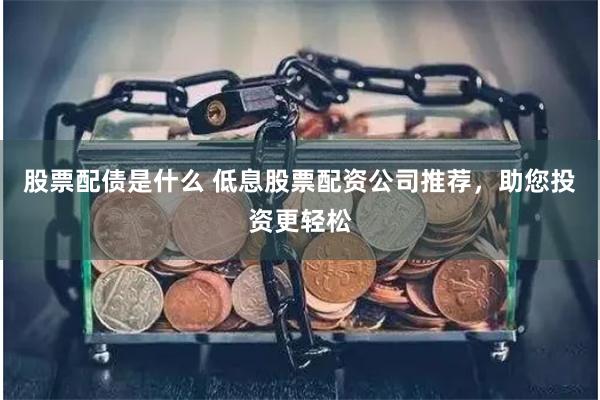 股票配债是什么 低息股票配资公司推荐，助您投资更轻松