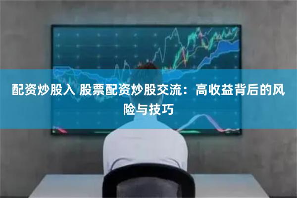 配资炒股入 股票配资炒股交流：高收益背后的风险与技巧