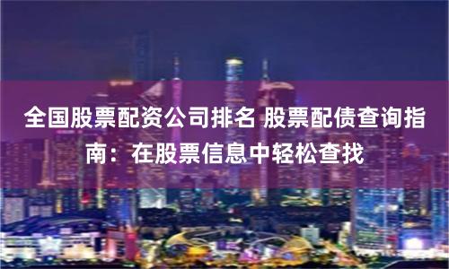 全国股票配资公司排名 股票配债查询指南：在股票信息中轻松查找