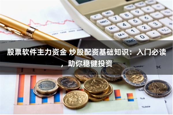 股票软件主力资金 炒股配资基础知识：入门必读，助你稳健投资