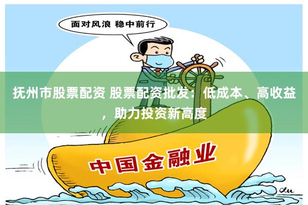 抚州市股票配资 股票配资批发：低成本、高收益，助力投资新高度