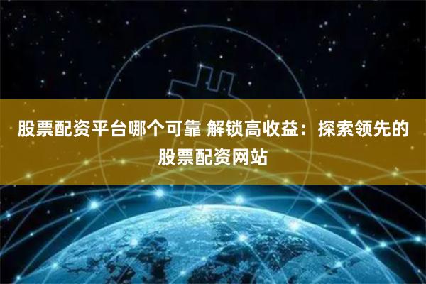 股票配资平台哪个可靠 解锁高收益：探索领先的股票配资网站