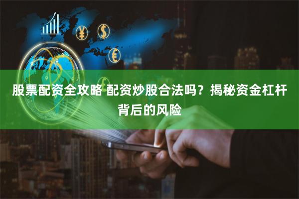 股票配资全攻略 配资炒股合法吗？揭秘资金杠杆背后的风险