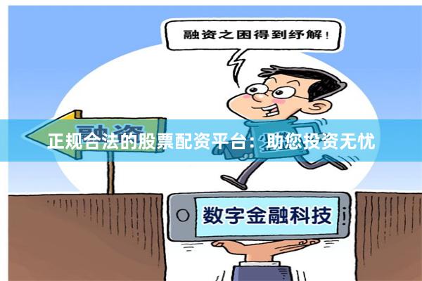 正规合法的股票配资平台：助您投资无忧