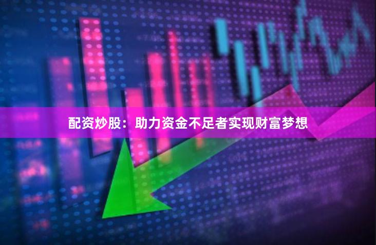 配资炒股：助力资金不足者实现财富梦想