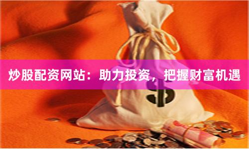 炒股配资网站：助力投资，把握财富机遇