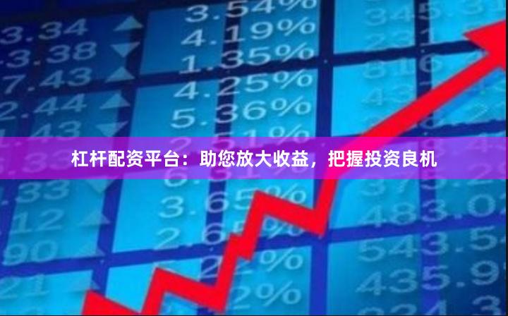 杠杆配资平台：助您放大收益，把握投资良机
