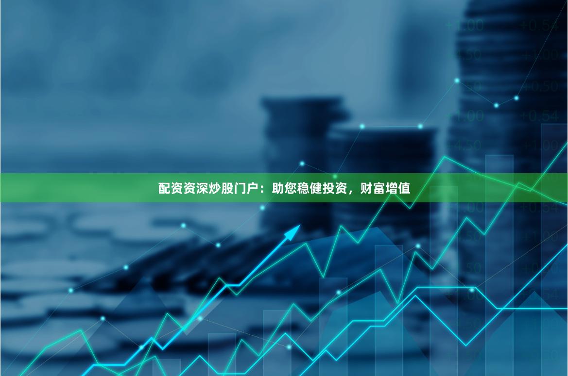 配资资深炒股门户：助您稳健投资，财富增值