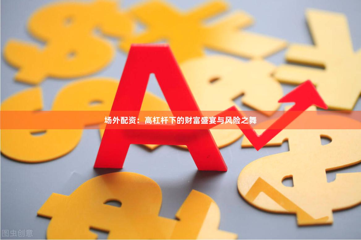 场外配资：高杠杆下的财富盛宴与风险之舞