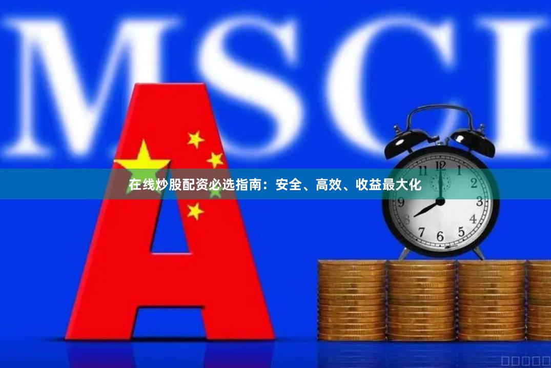 在线炒股配资必选指南：安全、高效、收益最大化