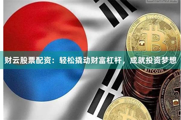 财云股票配资：轻松撬动财富杠杆，成就投资梦想
