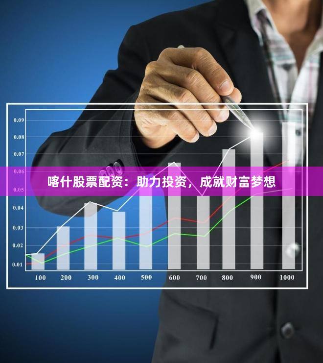 喀什股票配资：助力投资，成就财富梦想