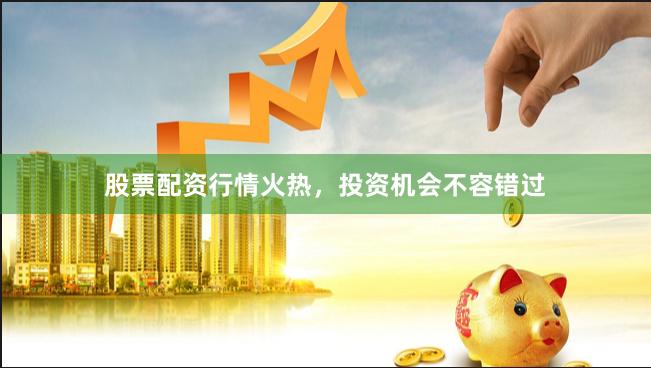 股票配资行情火热，投资机会不容错过
