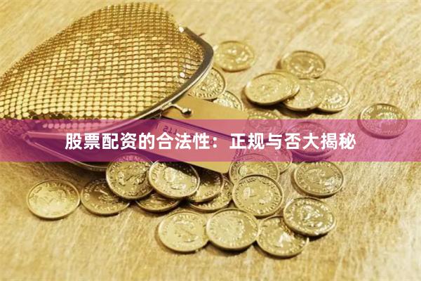 股票配资的合法性：正规与否大揭秘