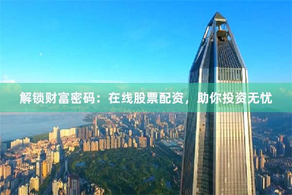 解锁财富密码：在线股票配资，助你投资无忧
