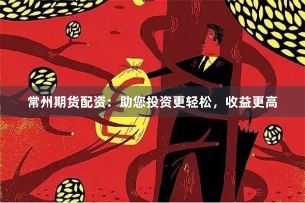 常州期货配资：助您投资更轻松，收益更高