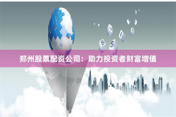 郑州股票配资公司：助力投资者财富增值