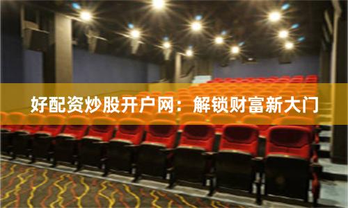 好配资炒股开户网：解锁财富新大门