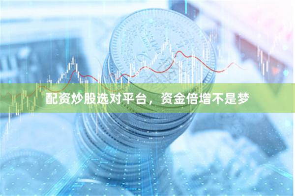 配资炒股选对平台,资金倍增不是梦