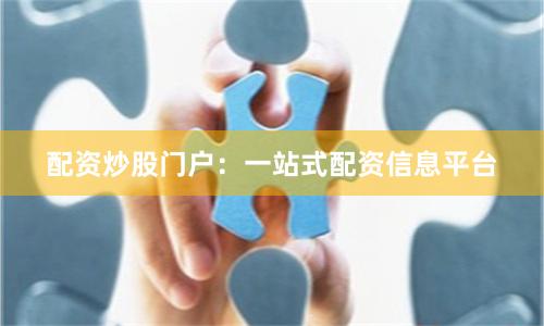 配资炒股门户：一站式配资信息平台