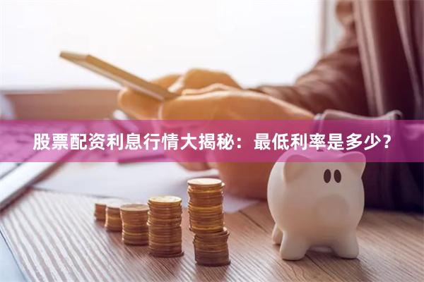 股票配资利息行情大揭秘:最低利率是多少?