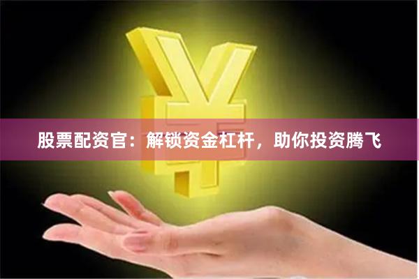 股票配资官：解锁资金杠杆，助你投资腾飞