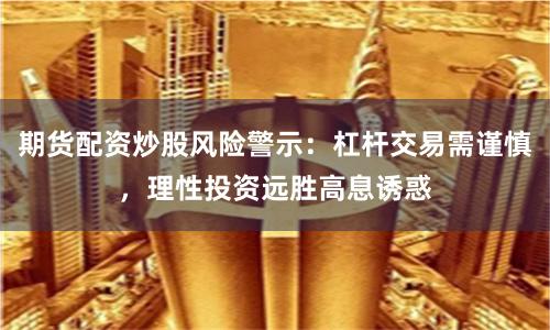 期货配资炒股风险警示：杠杆交易需谨慎，理性投资远胜高息诱惑