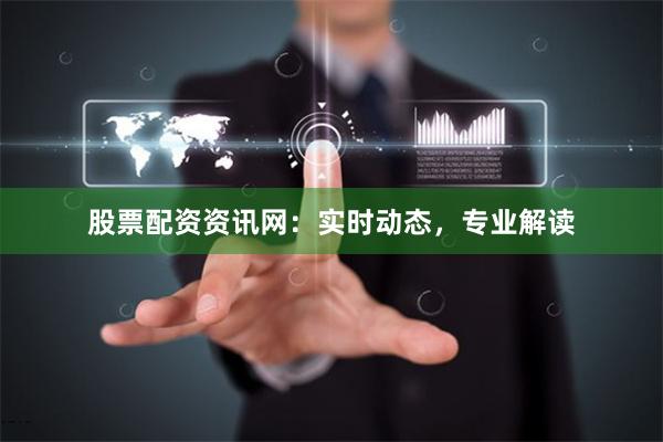 股票配资资讯网：实时动态，专业解读