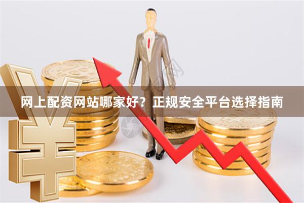 网上配资网站哪家好？正规安全平台选择指南