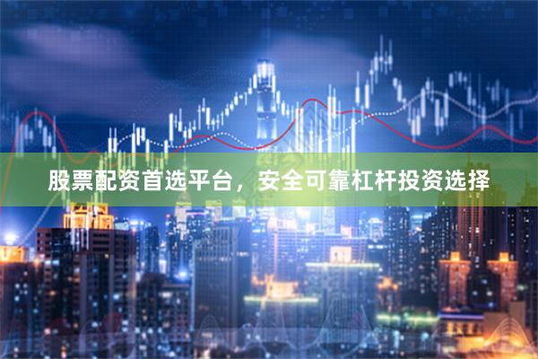 股票配资首选平台，安全可靠杠杆投资选择