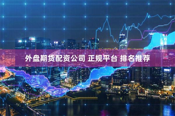 外盘期货配资公司 正规平台 排名推荐