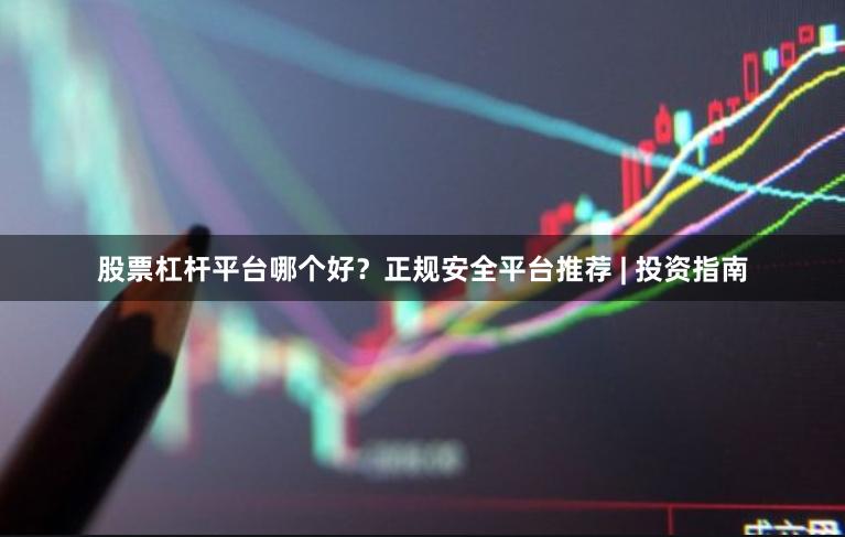 股票杠杆平台哪个好？正规安全平台推荐 | 投资指南