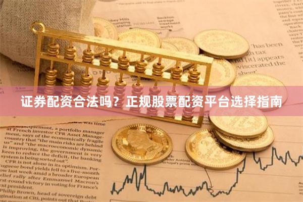 证券配资合法吗？正规股票配资平台选择指南