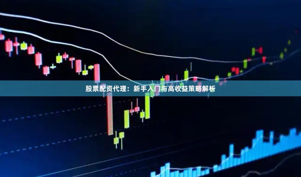 股票配资代理：新手入门与高收益策略解析