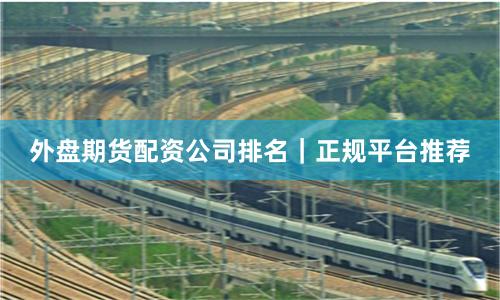 外盘期货配资公司排名｜正规平台推荐
