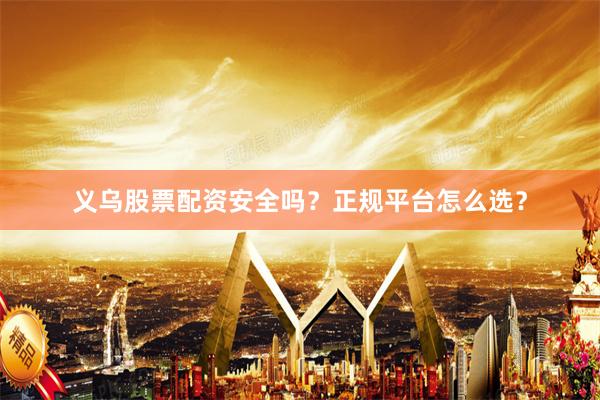 义乌股票配资安全吗?正规平台怎么选?
