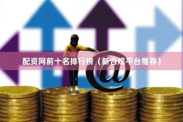 配资网前十名排行榜（新合规平台推荐）