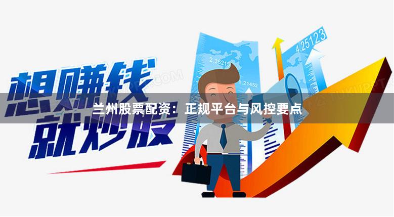 兰州股票配资：正规平台与风控要点