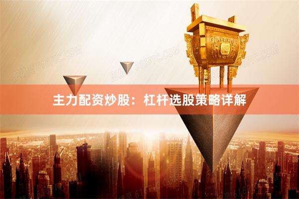主力配资炒股：杠杆选股策略详解