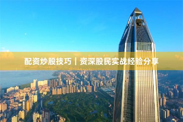 配资炒股技巧｜资深股民实战经验分享
