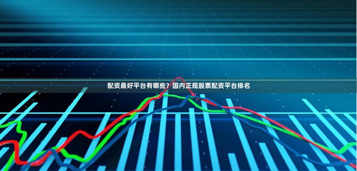 配资最好平台有哪些?国内正规股票配资平台排名