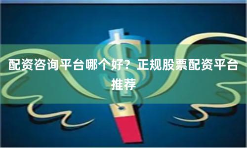 配资咨询平台哪个好？正规股票配资平台推荐