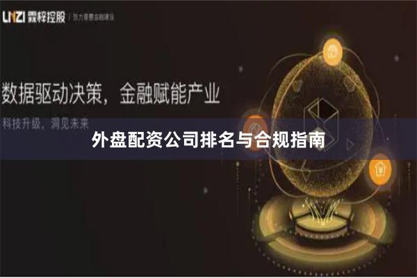 外盘配资公司排名与合规指南