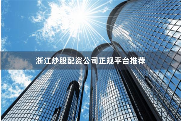 浙江炒股配资公司正规平台推荐