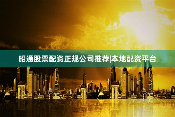 昭通股票配资正规公司推荐|本地配资平台