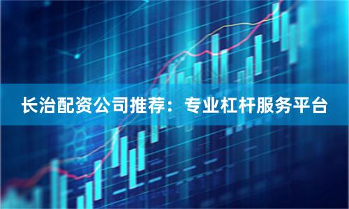 长治配资公司推荐：专业杠杆服务平台