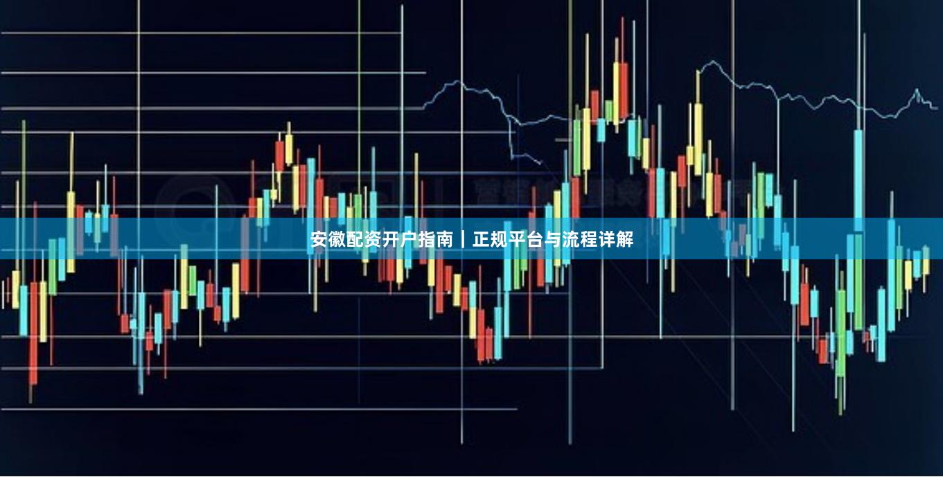 安徽配资开户指南｜正规平台与流程详解