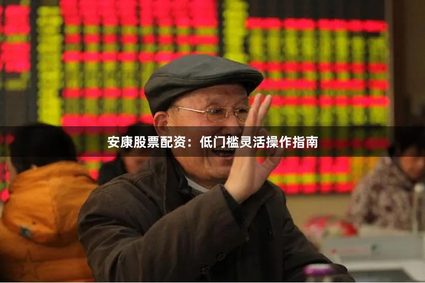 安康股票配资：低门槛灵活操作指南