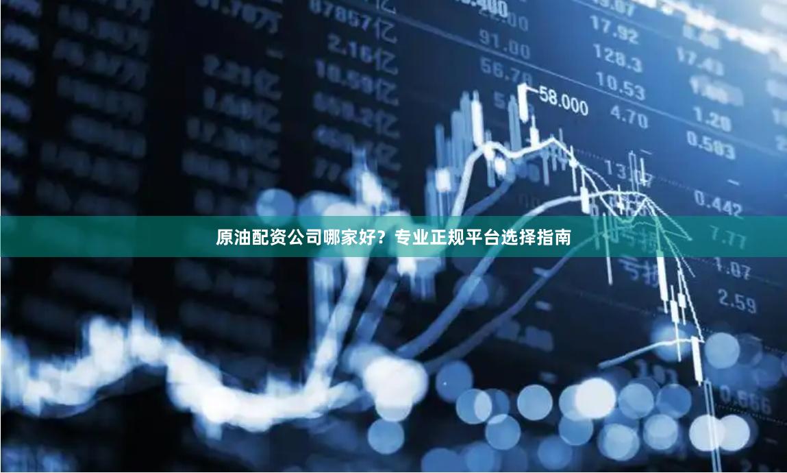原油配资公司哪家好?专业正规平台选择指南
